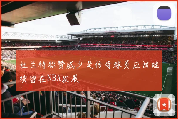 杜兰特称赞威少是传奇球员应该继续留在NBA发展