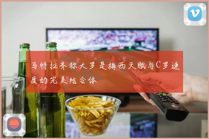 马特拉齐称大罗是梅西天赋与C罗速度的完美结合体