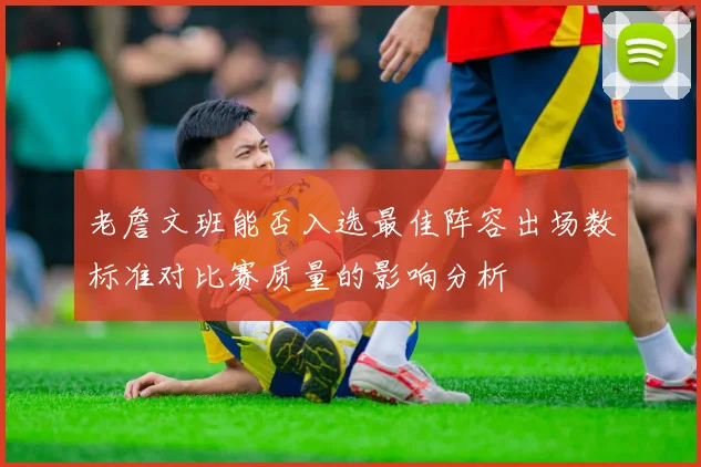 老詹文班能否入选最佳阵容出场数标准对比赛质量的影响分析