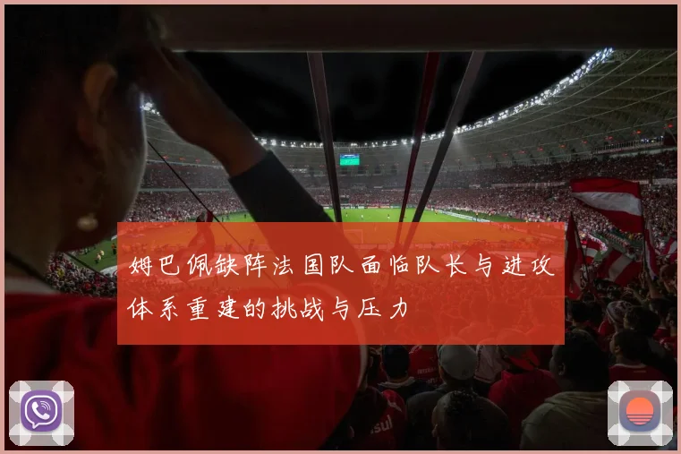 姆巴佩缺阵法国队面临队长与进攻体系重建的挑战与压力