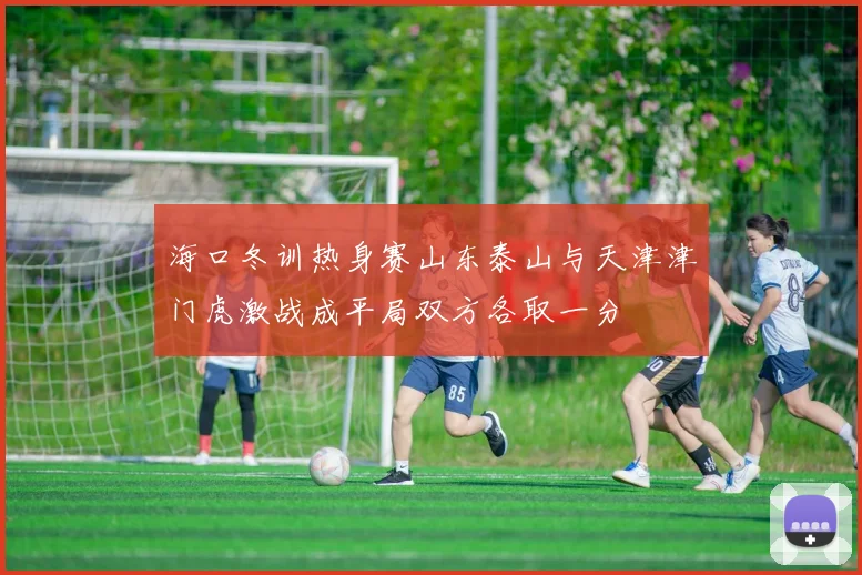 海口冬训热身赛山东泰山与天津津门虎激战成平局双方各取一分