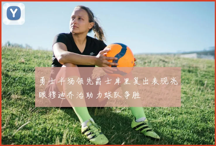 勇士半场领先爵士库里复出表现亮眼穆迪乔治助力球队争胜