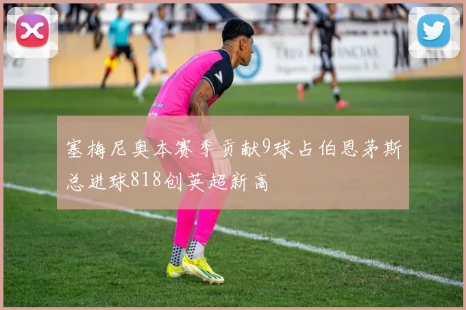 塞梅尼奥本赛季贡献9球占伯恩茅斯总进球818创英超新高