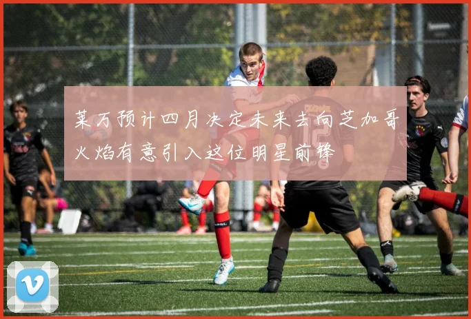 莱万预计四月决定未来去向芝加哥火焰有意引入这位明星前锋