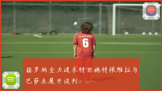 赫罗纳全力追求特尔施特根维拉与巴萨未展开谈判