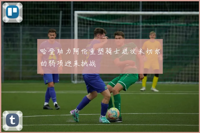 哈登助力阿伦重塑骑士进攻米切尔的弱项迎来挑战