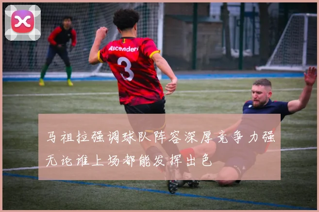 马祖拉强调球队阵容深厚竞争力强无论谁上场都能发挥出色