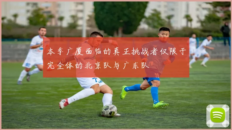 本季广厦面临的真正挑战者仅限于完全体的北京队与广东队
