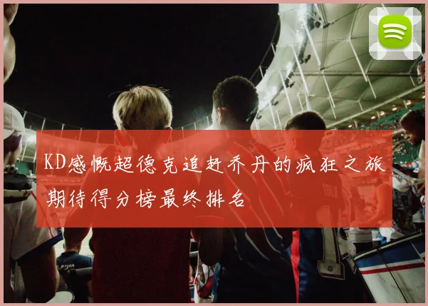 KD感慨超德克追赶乔丹的疯狂之旅期待得分榜最终排名