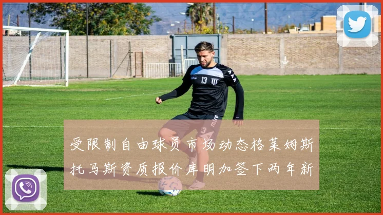 受限制自由球员市场动态格莱姆斯托马斯资质报价库明加签下两年新合同