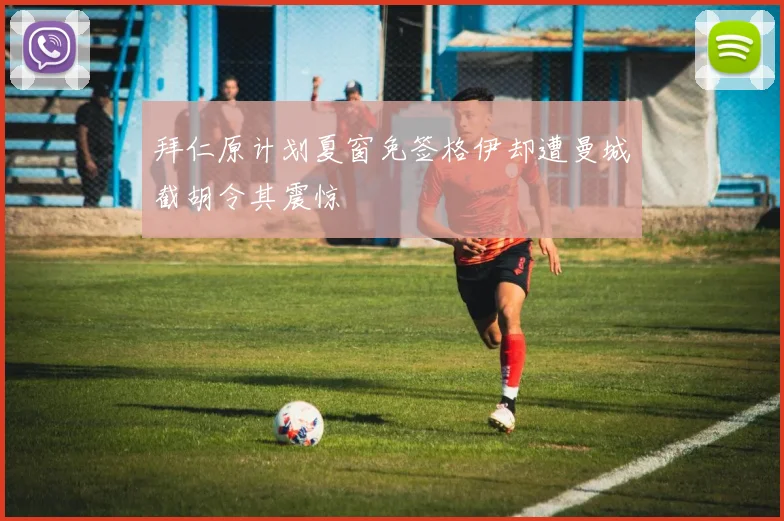 拜仁原计划夏窗免签格伊却遭曼城截胡令其震惊