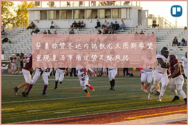 萨基称赞齐达内执教尤文图斯希望重现皇马华丽攻势足球风格