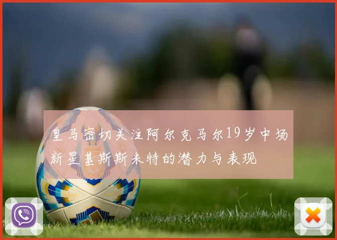 皇马密切关注阿尔克马尔19岁中场新星基斯斯米特的潜力与表现