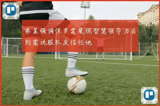弗莱强调保罗需展现智慧领导力否则需说服队友信任他