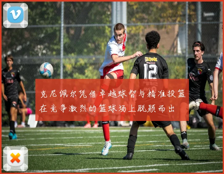 克尼佩尔凭借卓越球智与精准投篮在竞争激烈的篮球场上脱颖而出