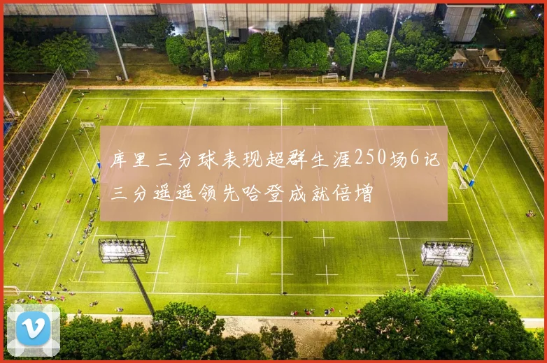 库里三分球表现超群生涯250场6记三分遥遥领先哈登成就倍增