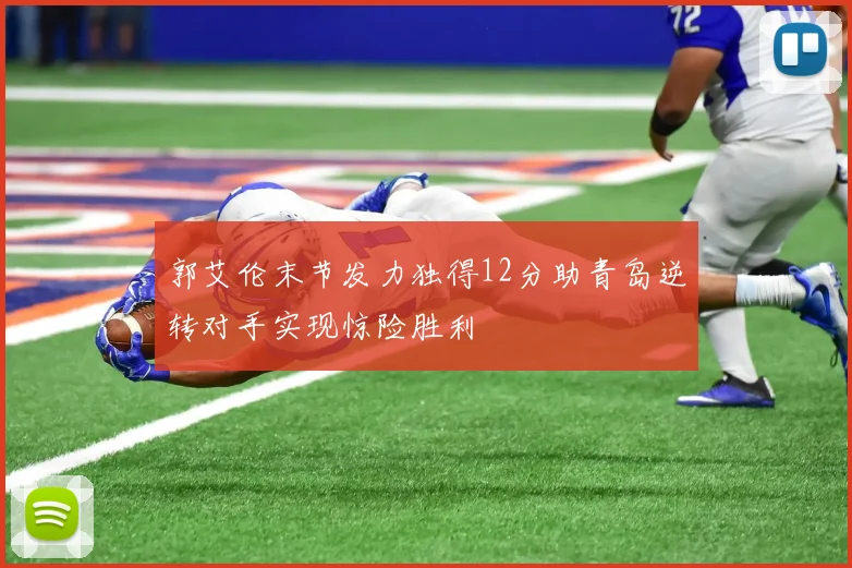 郭艾伦末节发力独得12分助青岛逆转对手实现惊险胜利