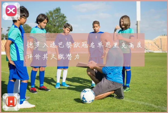 德罗入选巴黎欧冠名单恩里克高度评价其天赋潜力