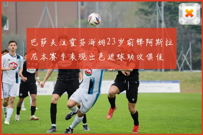 巴萨关注霍芬海姆23岁前锋阿斯拉尼本赛季表现出色进球助攻俱佳