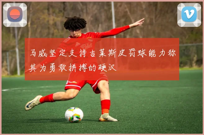 马威坚定支持吉莱斯皮罚球能力称其为勇敢拼搏的硬汉