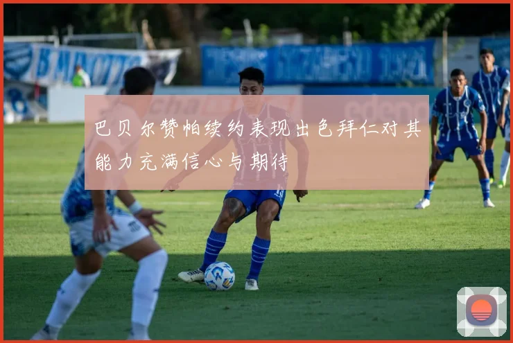 巴贝尔赞帕续约表现出色拜仁对其能力充满信心与期待