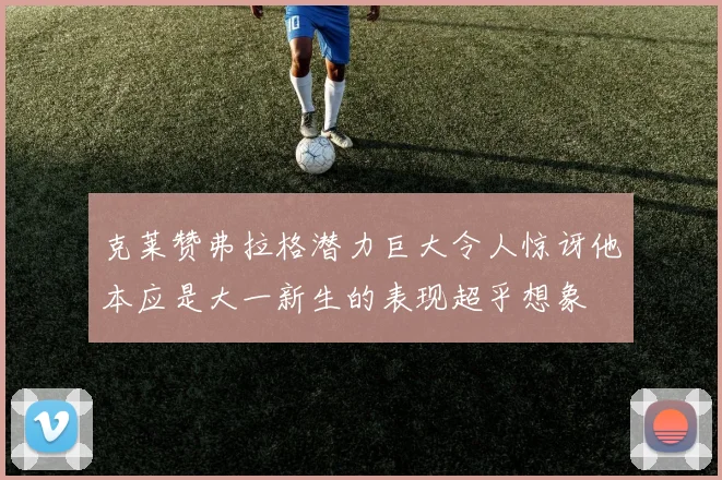 克莱赞弗拉格潜力巨大令人惊讶他本应是大一新生的表现超乎想象