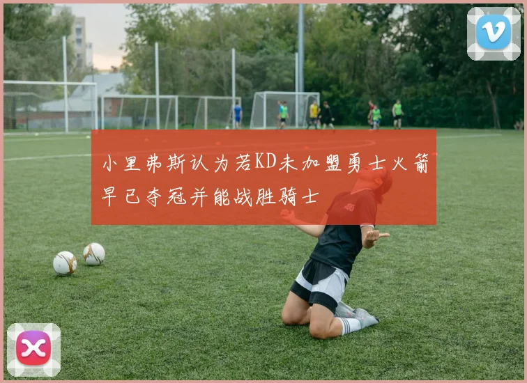 小里弗斯认为若KD未加盟勇士火箭早已夺冠并能战胜骑士