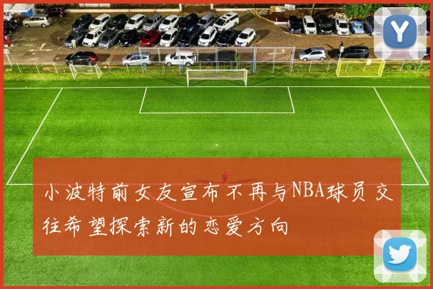 小波特前女友宣布不再与NBA球员交往希望探索新的恋爱方向