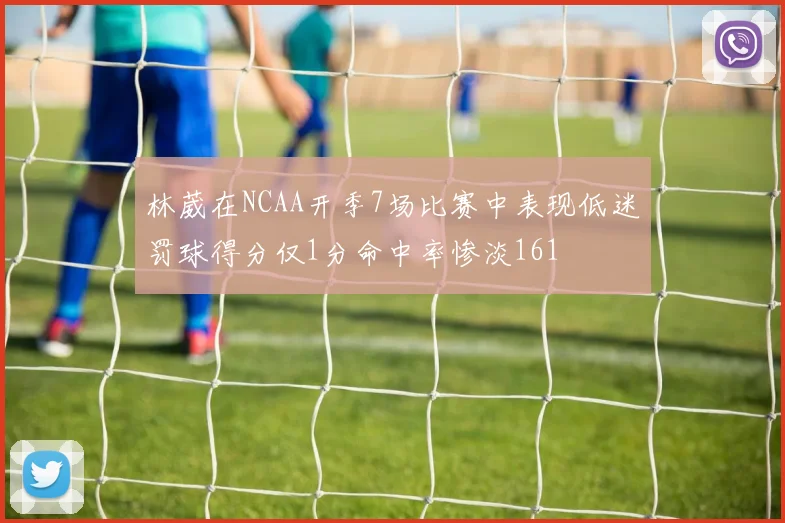 林葳在NCAA开季7场比赛中表现低迷罚球得分仅1分命中率惨淡161