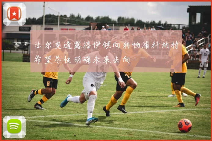 法尔克透露格伊倾向利物浦科纳特希望尽快明确未来去向