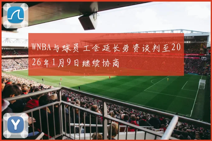 WNBA与球员工会延长劳资谈判至2026年1月9日继续协商