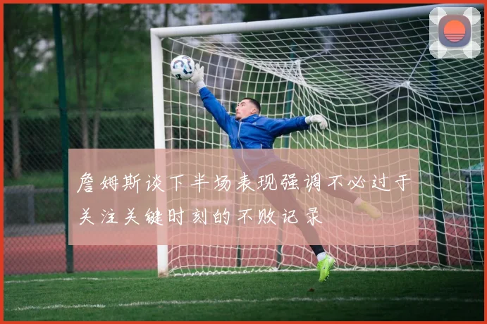 詹姆斯谈下半场表现强调不必过于关注关键时刻的不败记录