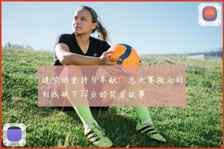 追梦的坚持与奉献：总决赛抢七时刻我砍下32分的背后故事