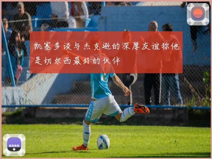 凯塞多谈与杰克逊的深厚友谊称他是切尔西最好的伙伴