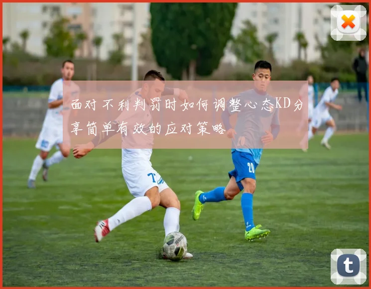 面对不利判罚时如何调整心态KD分享简单有效的应对策略