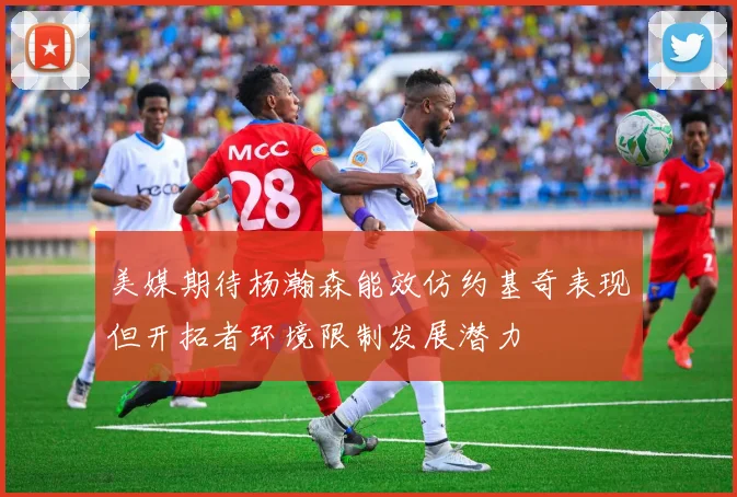 美媒期待杨瀚森能效仿约基奇表现但开拓者环境限制发展潜力