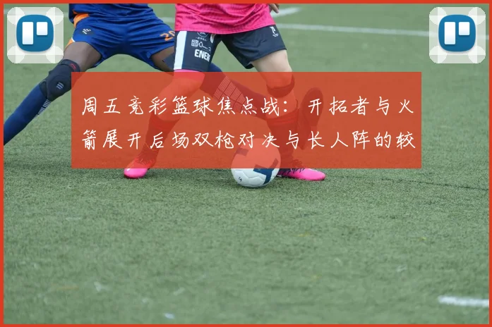 周五竞彩篮球焦点战：开拓者与火箭展开后场双枪对决与长人阵的较量