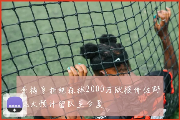 奈梅亨拒绝森林2000万欧报价佐野航大预计留队至今夏