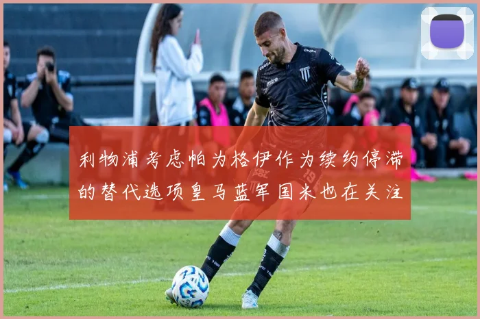 利物浦考虑帕为格伊作为续约停滞的替代选项皇马蓝军国米也在关注