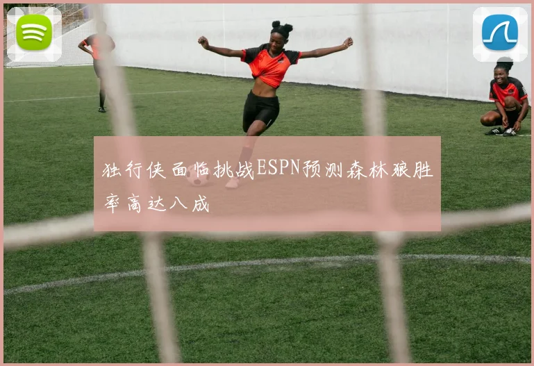 独行侠面临挑战ESPN预测森林狼胜率高达八成
