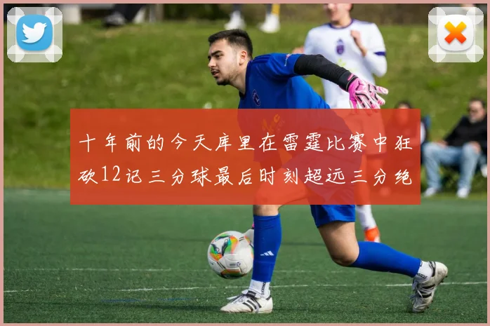十年前的今天库里在雷霆比赛中狂砍12记三分球最后时刻超远三分绝杀对手