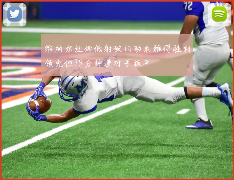 维纳尔杜姆低射破门助利雅得胜利领先但79分钟遭对手扳平