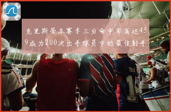 克里斯蒂本赛季三分命中率高达459成为200次出手球员中的最佳射手