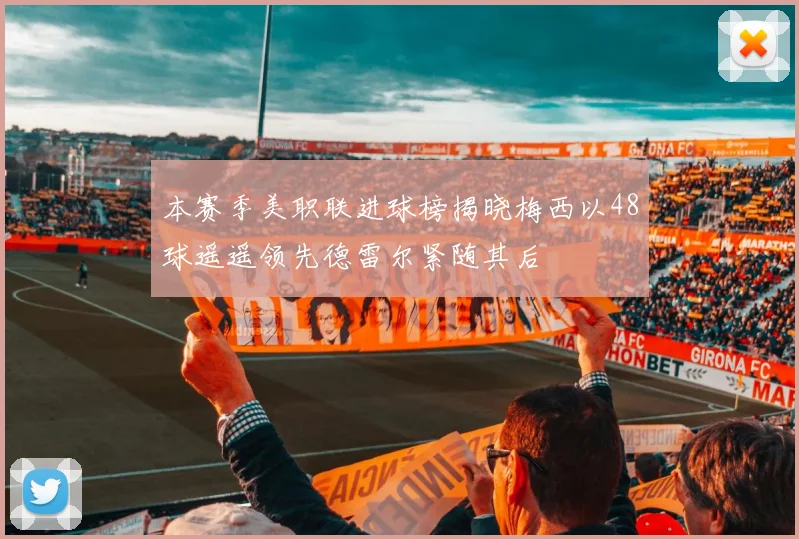 本赛季美职联进球榜揭晓梅西以48球遥遥领先德雷尔紧随其后